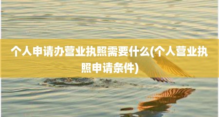 个人申请办营业执照需要什么(个人营业执照申请条件)