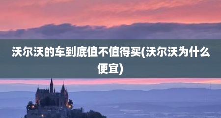 沃尔沃的车到底值不值得买(沃尔沃为什么便宜)