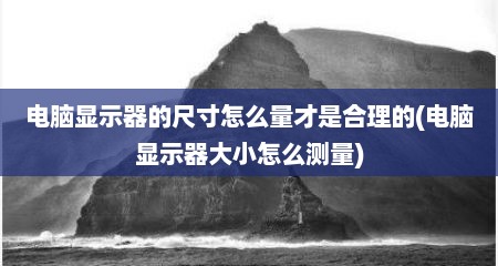 电脑显示器的尺寸怎么量才是合理的(电脑显示器大小怎么测量)