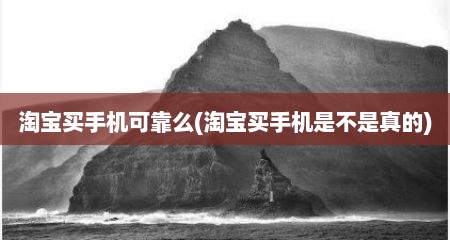 淘宝买手机可靠么(淘宝买手机是不是真的)