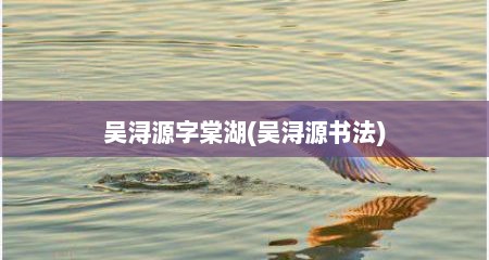 吴浔源字棠湖(吴浔源书法)