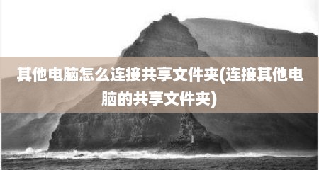 其他电脑怎么连接共享文件夹(连接其他电脑的共享文件夹)
