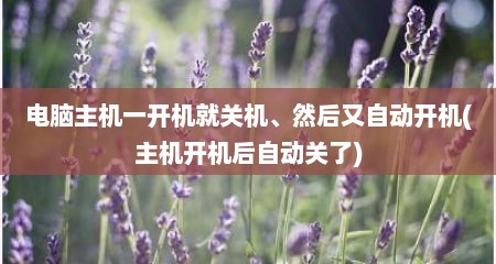电脑主机一开机就关机、然后又自动开机(主机开机后自动关了)