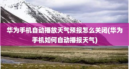 华为手机自动播放天气预报怎么关闭(华为手机如何自动播报天气)