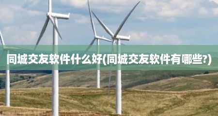 同城交友软件什么好(同城交友软件有哪些?)