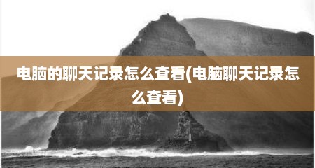 电脑的聊天记录怎么查看(电脑聊天记录怎么查看)