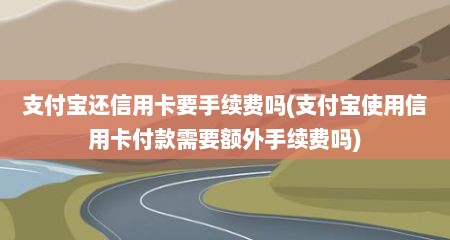 支付宝述信用卡要手续费吗(支付宝使用信用卡付款需要额外手续费吗)