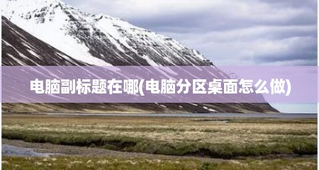 电脑副标题在哪(电脑分区桌面怎么做)