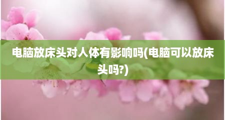 电脑放床头对人体有影响吗(电脑可以放床头吗?)