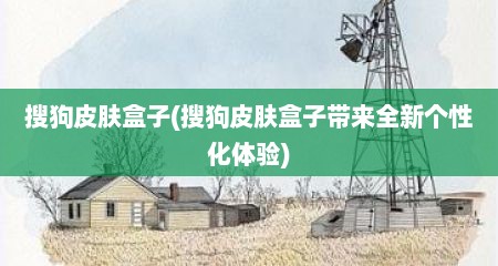 搜狗皮肤盒子(搜狗皮肤盒子带来全新个性化体验)