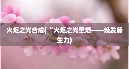 火炬芝光合成(“火炬芝光重燃——焕发新生力)