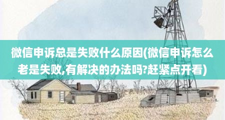 微信申诉总是失败什么原因(微信申诉怎么老是失败,有解决的办法吗?赶紧点开看)