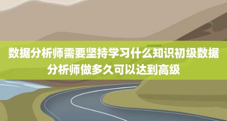 数据分析师需要坚持学习什么知识初级数据分析师做多久可以达到高级