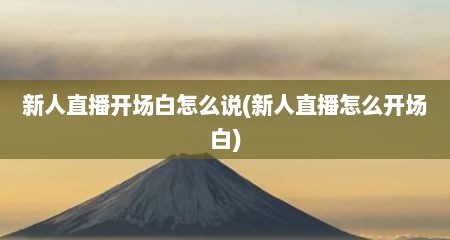 新人直播开场白怎么说(新人直播怎么开场白)