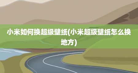 小米如何换超级壁纸(小米超级壁纸怎么换地方)