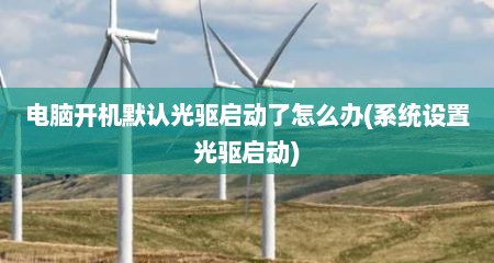 电脑开机默认光驱启动了怎么办(系统设置光驱启动)