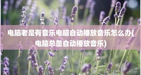 电脑老是有音乐电脑自动播放音乐怎么办(电脑总是自动播放音乐)