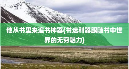他从书里来追书神器(书迷利器跟随书中世界的无穷魅力)