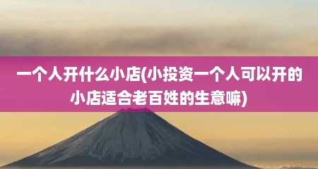 一个人开什么小店(小投资一个人可以开的小店适合老百姓的生意嘛)