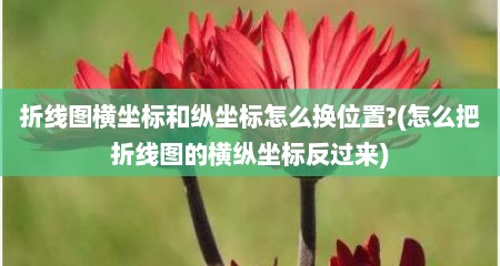 折线图横坐标和纵坐标怎么换位置?(怎么把折线图的横纵坐标反过来)