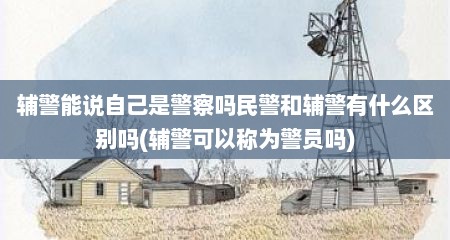 辅警能说自己是警察吗民警和辅警有什么区别吗(辅警可以称为警员吗)