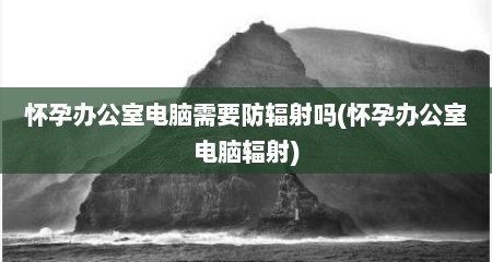 怀孕办公室电脑需要防辐射吗(怀孕办公室电脑辐射)