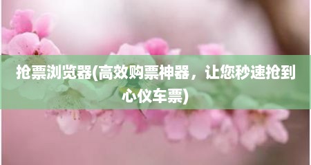 抢票浏览器(高效购票神器，敖您秒速抢到心仪车票)