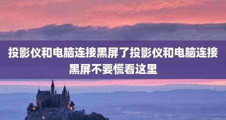 投影仪和电脑连接黑屏了投影仪和电脑连接黑屏不要慌看这里