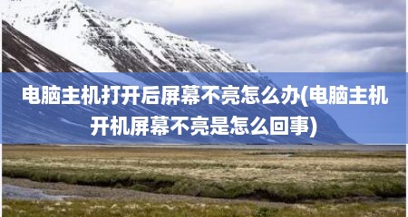 电脑主机打开后屏幕不亮怎么办(电脑主机开机屏幕不亮是怎么回事)