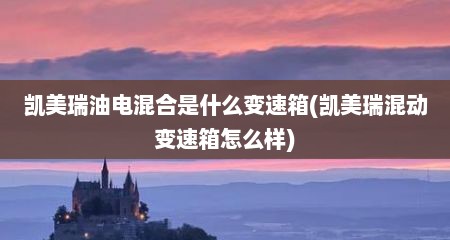 凯美瑞油电混合是什么变速箱(凯美瑞混动变速箱怎么样)