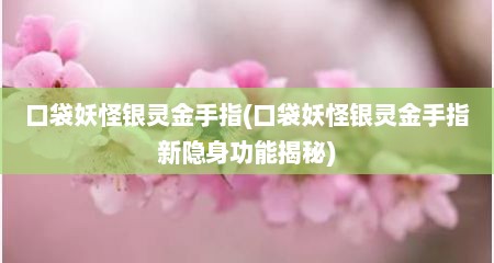 口袋妖怪银灵金手指(口袋妖怪银灵金手指新隐身功能揭秘)