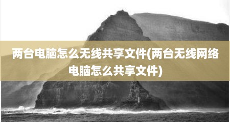 两台电脑怎么无线共享文件(两台无线网络电脑怎么共享文件)