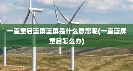 一直重启蓝屏蓝屏是什么意思呢(一直蓝屏重启怎么办)