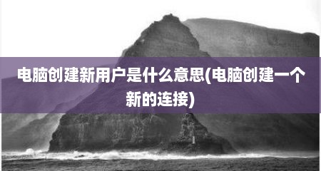 电脑创建新用户是什么意思(电脑创建一个新的连接)