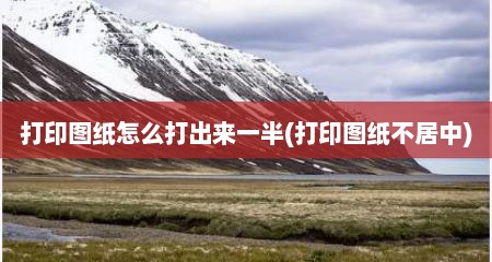 打印图纸怎么打出来一半(打印图纸不居中)
