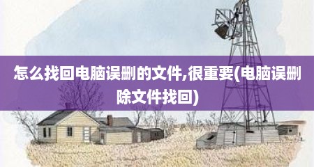怎么找回电脑误删的文件,很重要(电脑误删除文件找回)