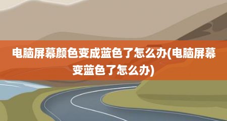 电脑屏幕颜色变成蓝色了怎么办(电脑屏幕变蓝色了怎么办)