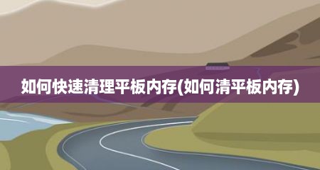 如何快速清理平板内存(如何清平板内存)