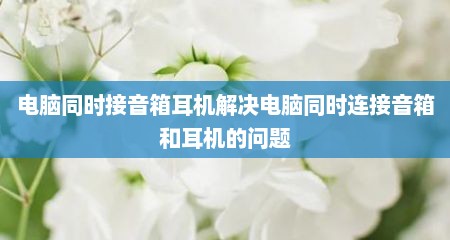 电脑同时接音箱耳机解决电脑同时连接音箱和耳机的问题