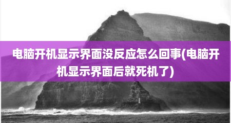 电脑开机显示界面没反应怎么回事(电脑开机显示界面后就死机了)