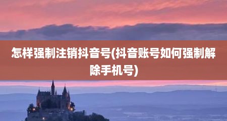 怎样强制注销抖音号(抖音账号如何强制解除手机号)