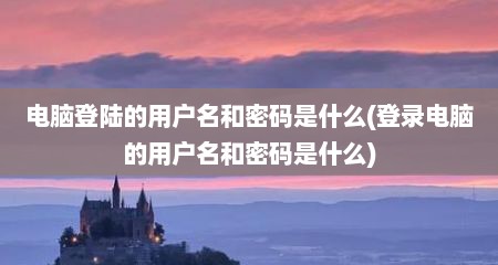 电脑登陆的用户名和密码是什么(登录电脑的用户名和密码是什么)