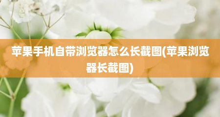 苹果手机自带浏览器怎么长截图(苹果浏览器长截图)