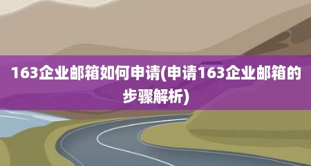 163企业邮箱如何申请(申请163企业邮箱的步骤解析)