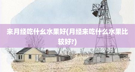 来月经吃什幺水果好(月经来吃什么水果比较好?)
