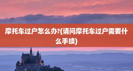摩托车过户怎么办?(请问摩托车过户需要什么手续)
