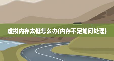 虚拟内存太低怎么办(内存不足如何处理)