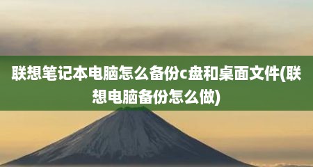 联想笔记本电脑怎么备份c盘和桌面文件(联想电脑备份怎么做)