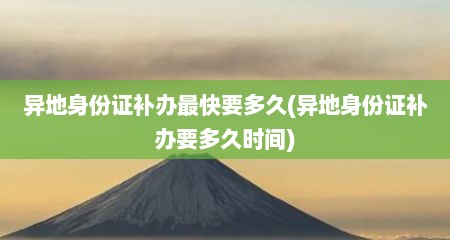 异地身份证补办最快要多久(异地身份证补办要多久时间)