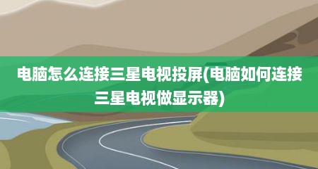 电脑怎么连接三星电视投屏(电脑如何连接三星电视做显示器)